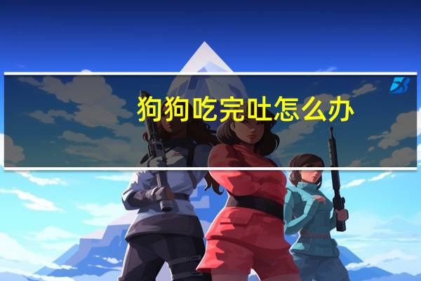 狗狗吃完吐怎么办