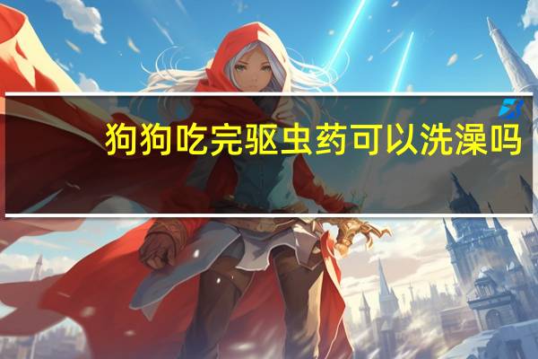 狗狗吃完驱虫药可以洗澡吗
