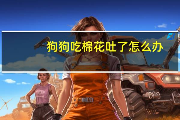 狗狗吃棉花吐了怎么办