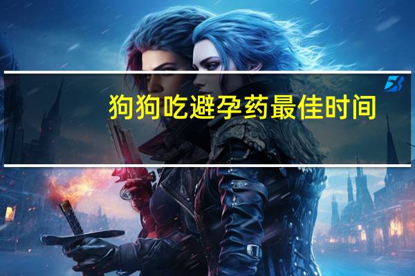 狗狗吃避孕药最佳时间