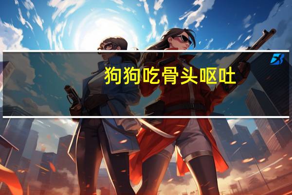 狗狗吃骨头呕吐