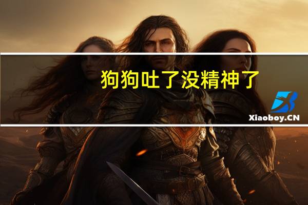 狗狗吐了没精神了