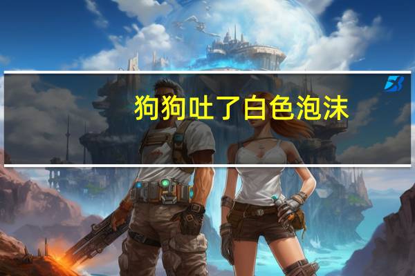 狗狗吐了白色泡沫