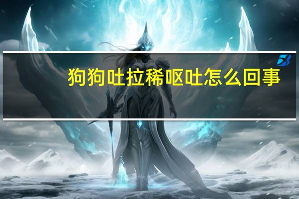 狗狗吐拉稀呕吐怎么回事