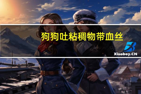 狗狗吐粘稠物带血丝