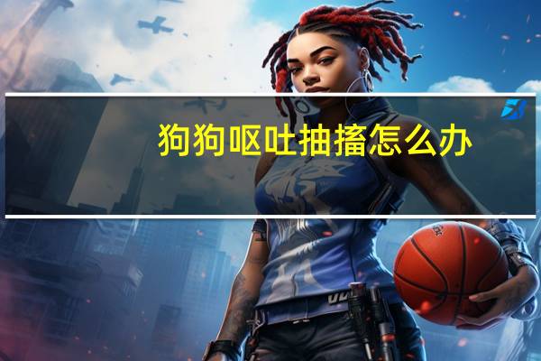 狗狗呕吐抽搐怎么办