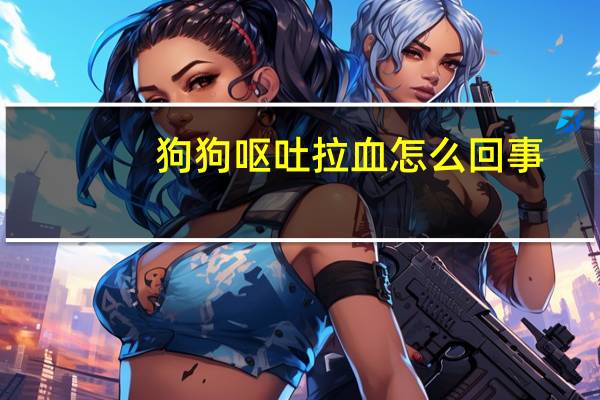 狗狗呕吐拉血怎么回事