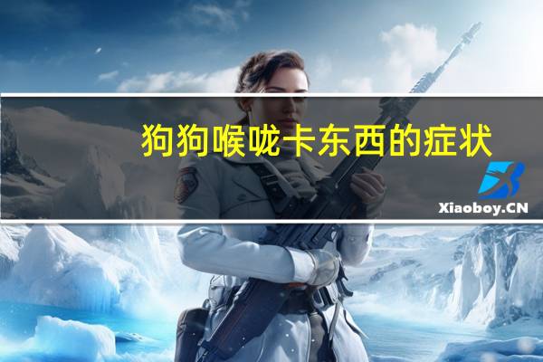 狗狗喉咙卡东西的症状