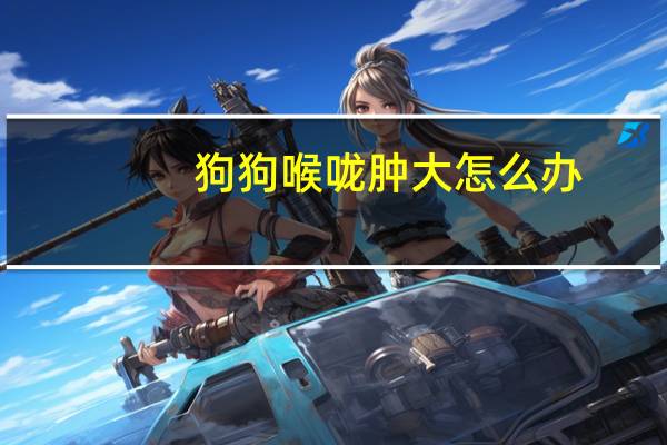 狗狗喉咙肿大怎么办