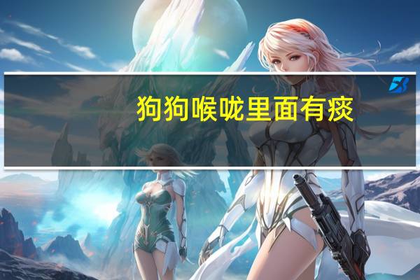 狗狗喉咙里面有痰