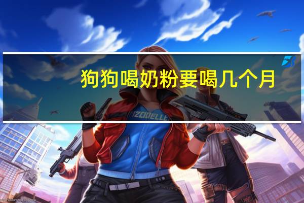 狗狗喝奶粉要喝几个月