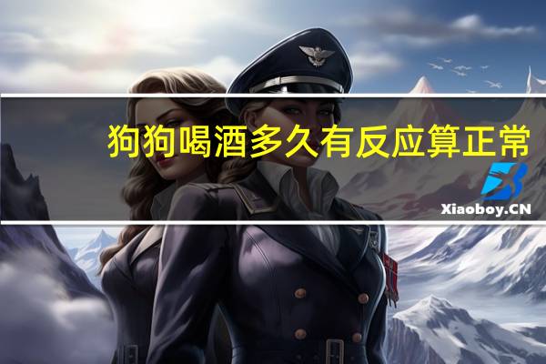 狗狗喝酒多久有反应算正常