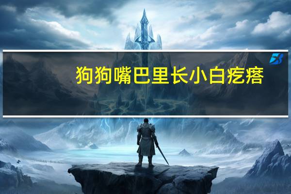 狗狗嘴巴里长小白疙瘩