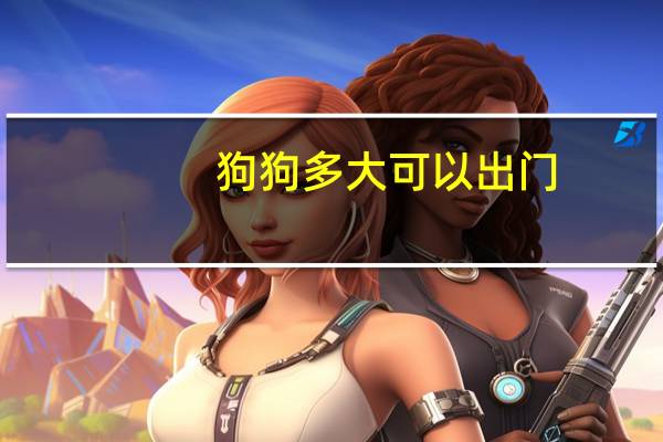 狗狗多大可以出门