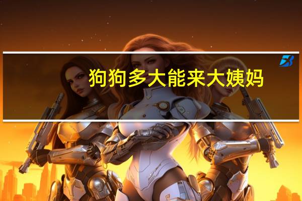 狗狗多大能来大姨妈