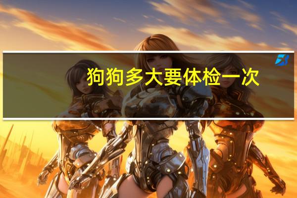 狗狗多大要体检一次