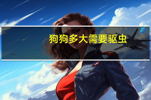 狗狗多大需要驱虫