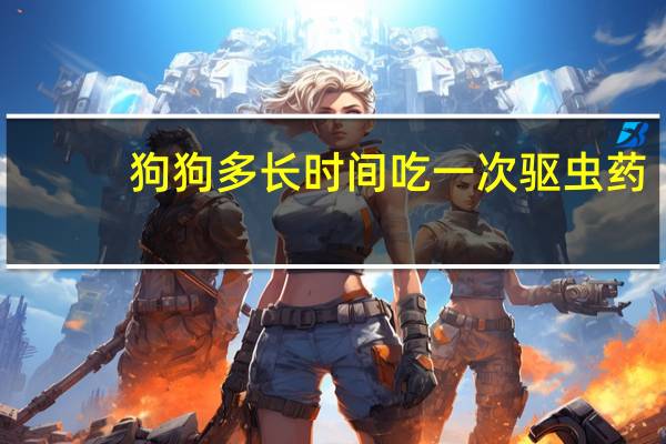 狗狗多长时间吃一次驱虫药