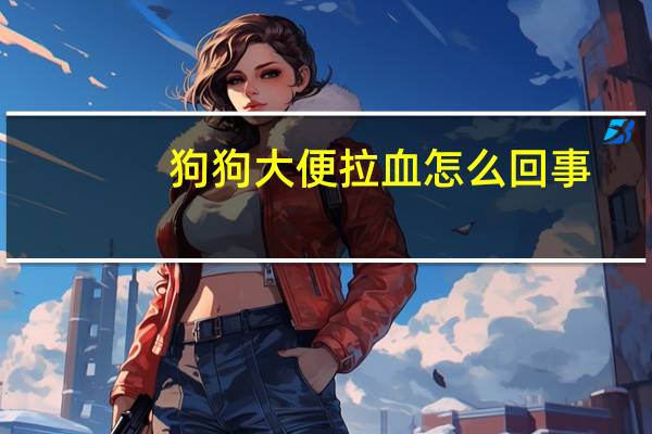 狗狗大便拉血怎么回事