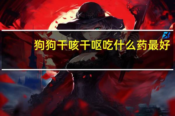 狗狗干咳干呕吃什么药最好