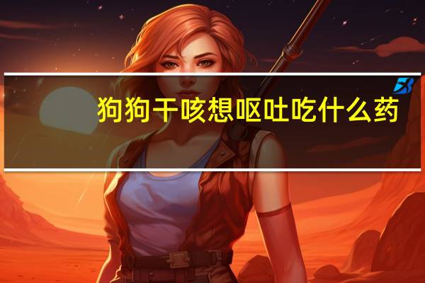狗狗干咳想呕吐吃什么药
