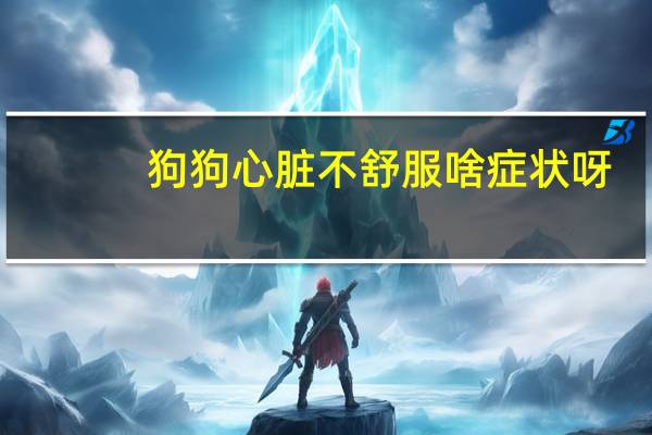 狗狗心脏不舒服啥症状呀