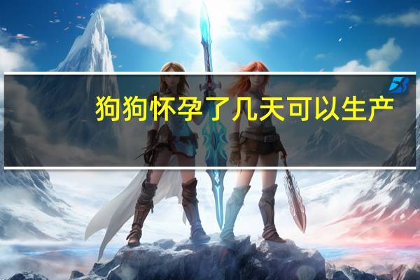 狗狗怀孕了几天可以生产