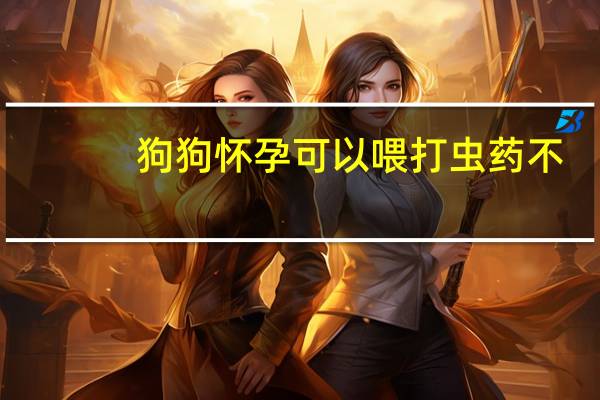 狗狗怀孕可以喂打虫药不