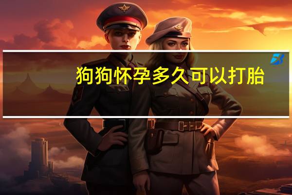 狗狗怀孕多久可以打胎