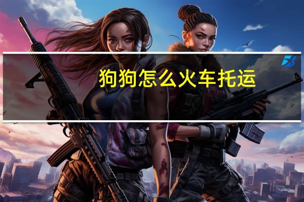 狗狗怎么火车托运