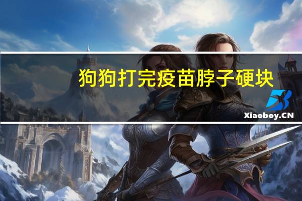 狗狗打完疫苗脖子硬块