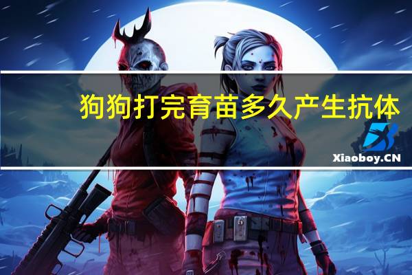 狗狗打完育苗多久产生抗体