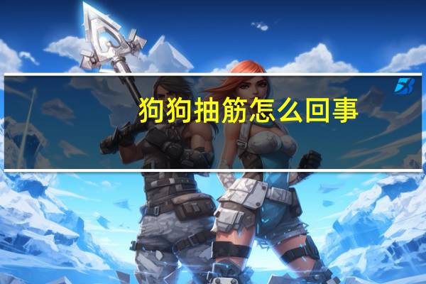 狗狗抽筋怎么回事