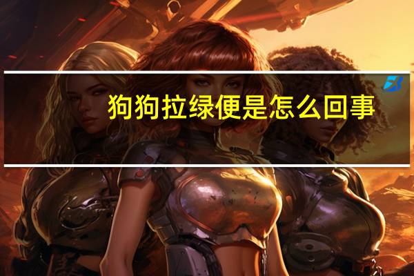 狗狗拉绿便是怎么回事
