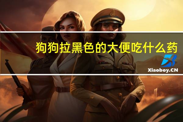 狗狗拉黑色的大便吃什么药