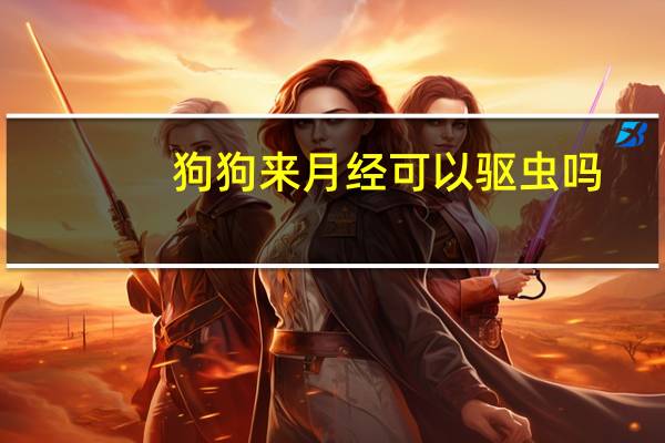 狗狗来月经可以驱虫吗