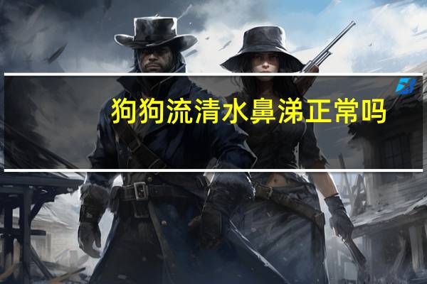 狗狗流清水鼻涕正常吗