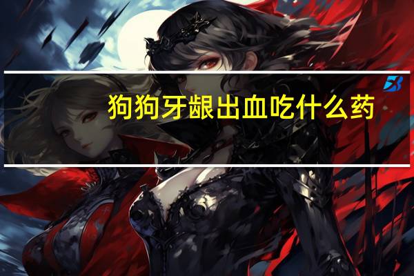 狗狗牙龈出血吃什么药