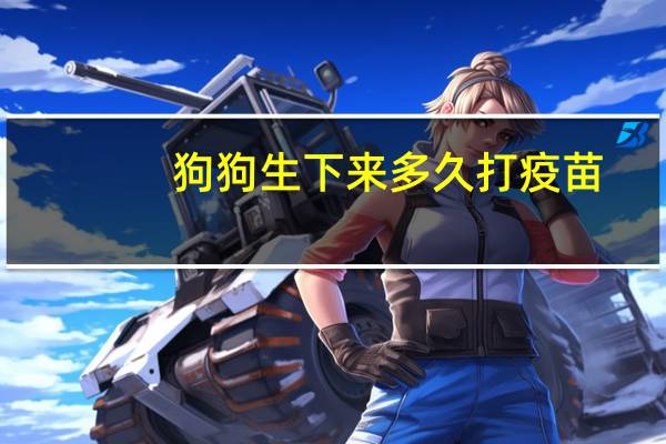 狗狗生下来多久打疫苗