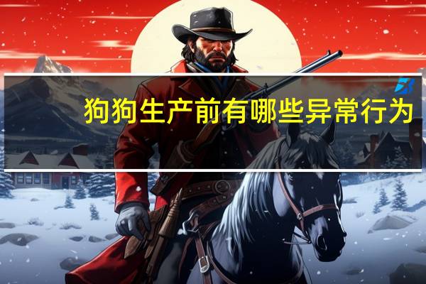 狗狗生产前有哪些异常行为