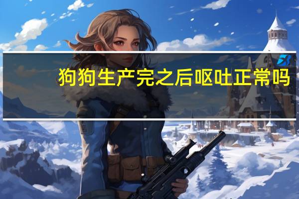 狗狗生产完之后呕吐正常吗