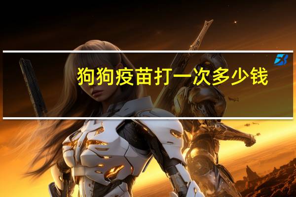 狗狗疫苗打一次多少钱