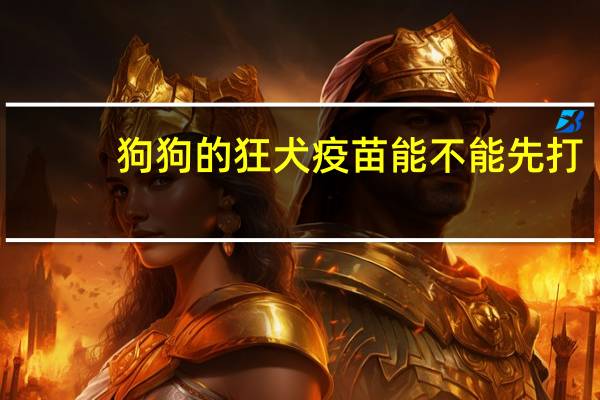 狗狗的狂犬疫苗能不能先打