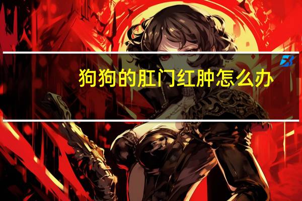 狗狗的肛门红肿怎么办