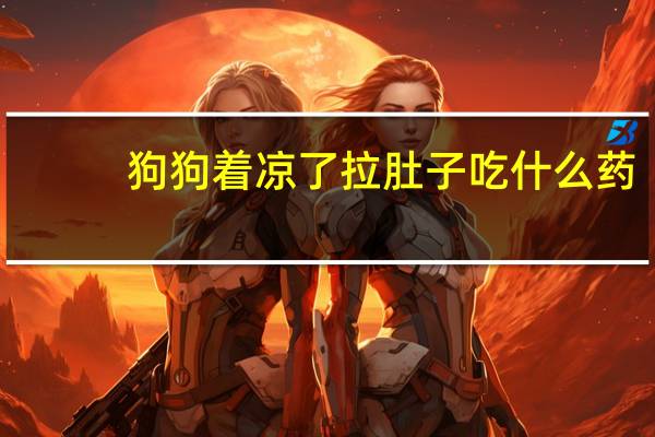 狗狗着凉了拉肚子吃什么药
