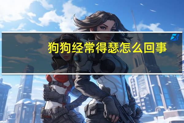 狗狗经常得瑟怎么回事