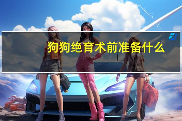 狗狗绝育术前准备什么
