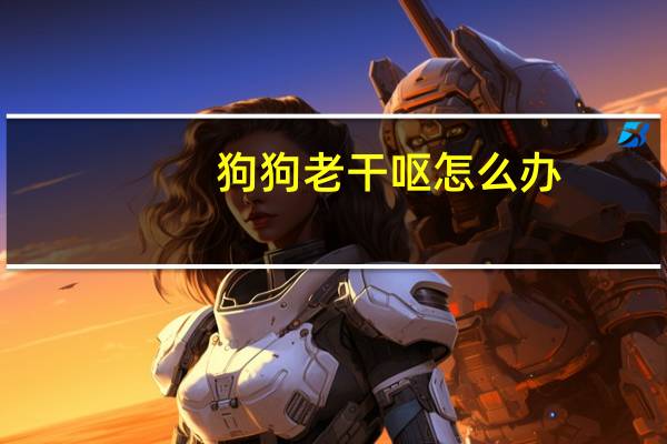 狗狗老干呕怎么办