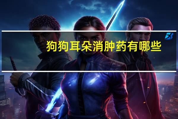 狗狗耳朵消肿药有哪些