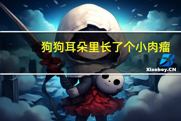 狗狗耳朵里长了个小肉瘤